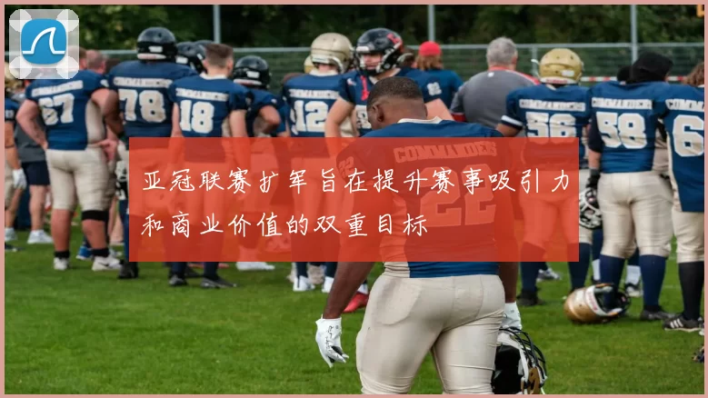 亚冠联赛扩军旨在提升赛事吸引力和商业价值的双重目标