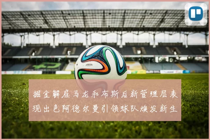 掘金解雇马龙和布斯后新管理层表现出色阿德尔曼引领球队焕发新生