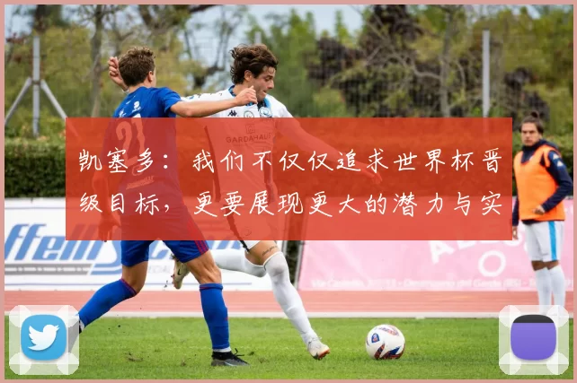 凯塞多：我们不仅仅追求世界杯晋级目标，更要展现更大的潜力与实力