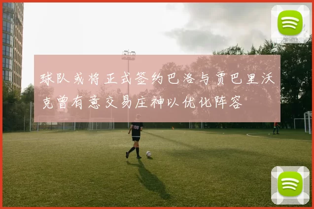 球队或将正式签约巴洛与贾巴里沃克曾有意交易庄神以优化阵容