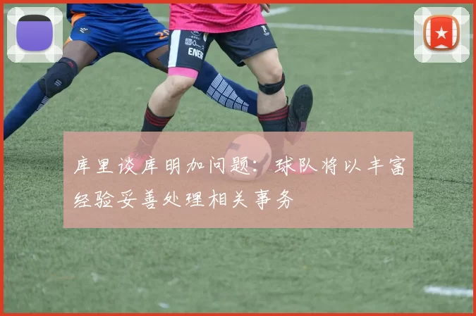 库里谈库明加问题：球队将以丰富经验妥善处理相关事务