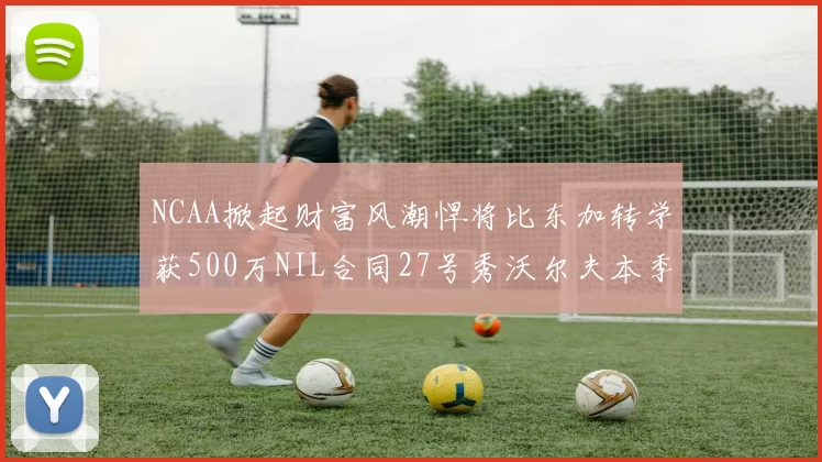 NCAA掀起财富风潮悍将比东加转学获500万NIL合同27号秀沃尔夫本季收入280万