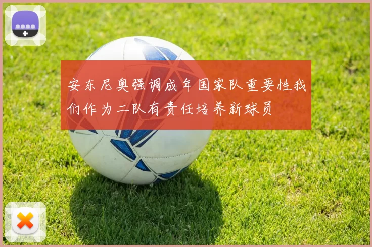 安东尼奥强调成年国家队重要性我们作为二队有责任培养新球员