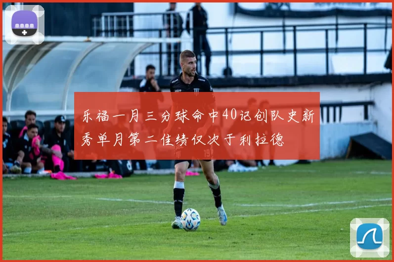 乐福一月三分球命中40记创队史新秀单月第二佳绩仅次于利拉德