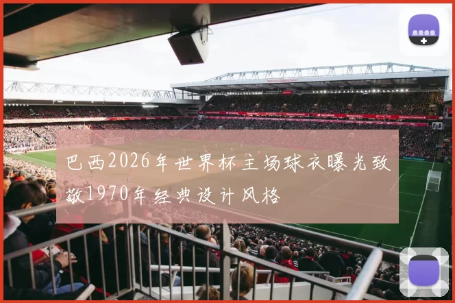 巴西2026年世界杯主场球衣曝光致敬1970年经典设计风格