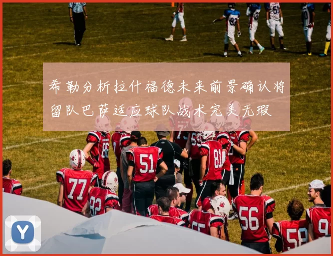 希勒分析拉什福德未来前景确认将留队巴萨适应球队战术完美无瑕