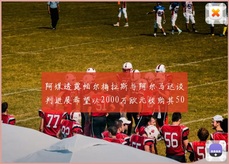 阿媒透露帕尔梅拉斯与阿尔马达谈判进展希望以2000万欧元收购其50所有权