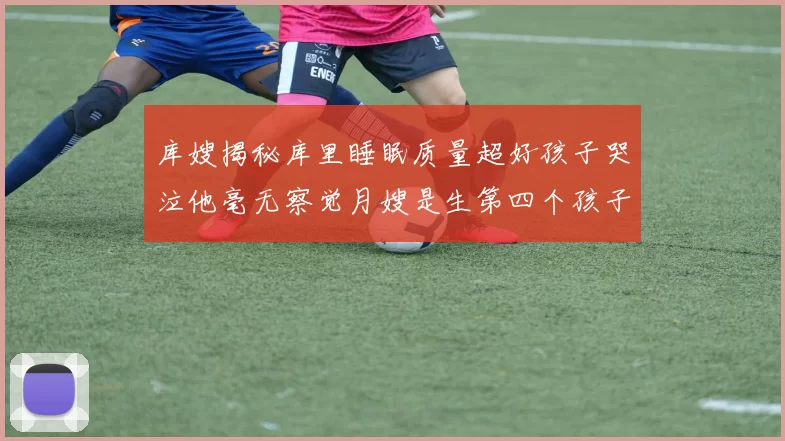 库嫂揭秘库里睡眠质量超好孩子哭泣他毫无察觉月嫂是生第四个孩子后才请的