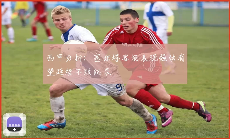 西甲分析：塞尔塔客场表现强劲有望延续不败纪录
