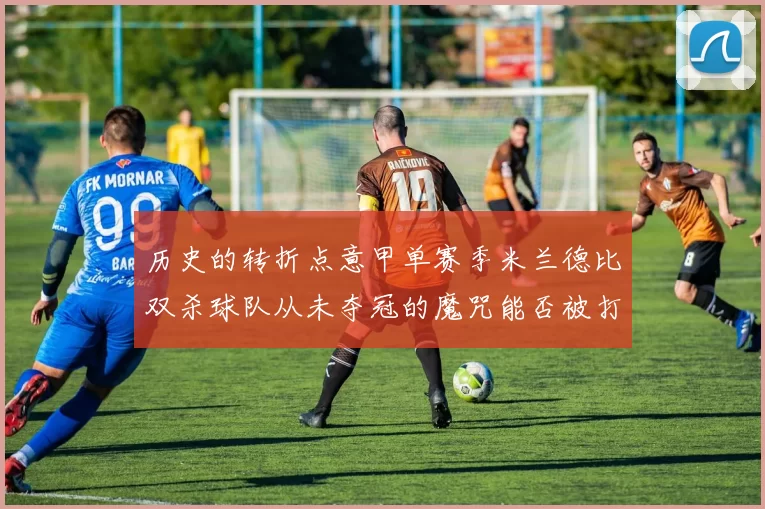 历史的转折点意甲单赛季米兰德比双杀球队从未夺冠的魔咒能否被打破