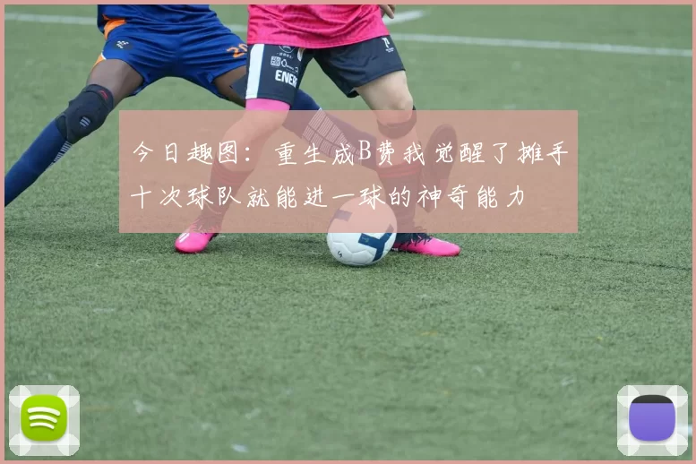 今日趣图：重生成B费我觉醒了摊手十次球队就能进一球的神奇能力