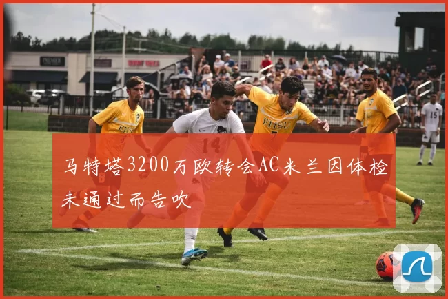 马特塔3200万欧转会AC米兰因体检未通过而告吹