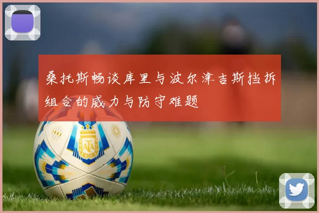 桑托斯畅谈库里与波尔津吉斯挡拆组合的威力与防守难题