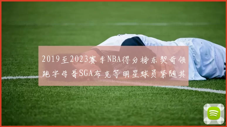 2019至2023赛季NBA得分榜东契奇领跑字母哥SGA布克等明星球员紧随其后