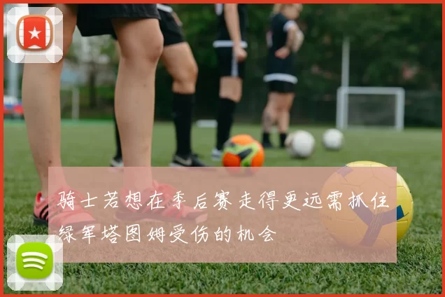 骑士若想在季后赛走得更远需抓住绿军塔图姆受伤的机会