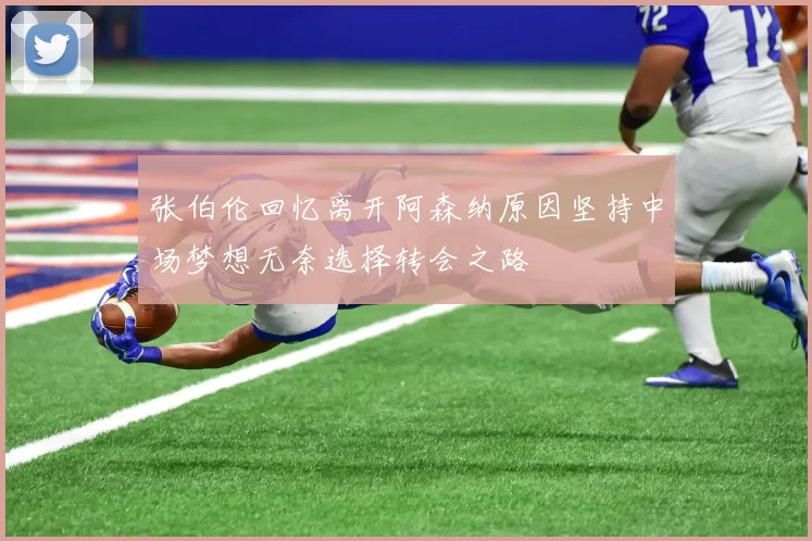张伯伦回忆离开阿森纳原因坚持中场梦想无奈选择转会之路