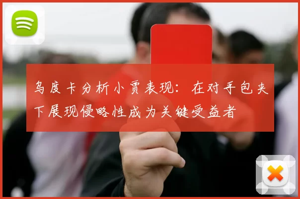 乌度卡分析小贾表现：在对手包夹下展现侵略性成为关键受益者