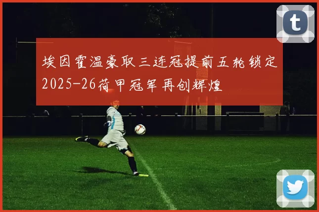 埃因霍温豪取三连冠提前五轮锁定2025-26荷甲冠军再创辉煌